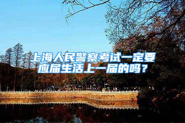 上海人民警察考试一定要应届生活上一届的吗？