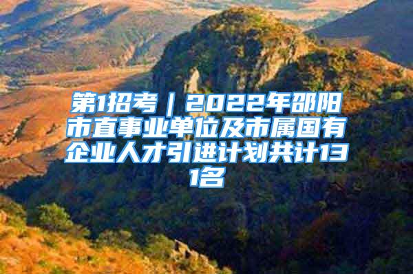 第1招考｜2022年邵阳市直事业单位及市属国有企业人才引进计划共计131名