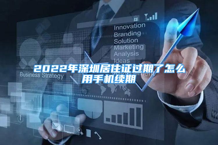 2022年深圳居住证过期了怎么用手机续期