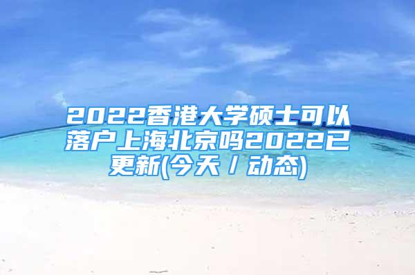 2022香港大学硕士可以落户上海北京吗2022已更新(今天／动态)