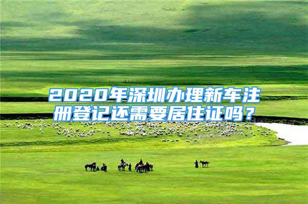 2020年深圳办理新车注册登记还需要居住证吗？