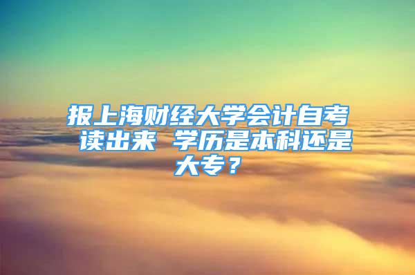 报上海财经大学会计自考 读出来 学历是本科还是大专？