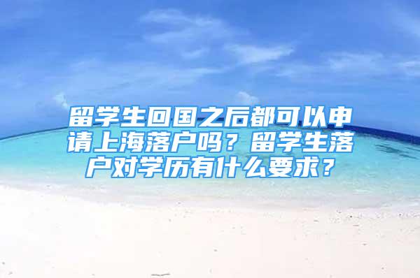 留学生回国之后都可以申请上海落户吗？留学生落户对学历有什么要求？