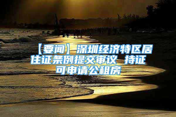 【要闻】深圳经济特区居住证条例提交审议 持证可申请公租房