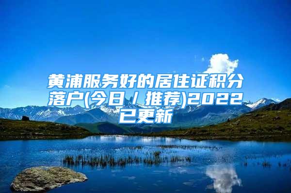 黄浦服务好的居住证积分落户(今日／推荐)2022已更新