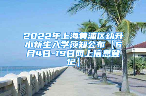 2022年上海黄浦区幼升小新生入学须知公布【6月4日-19日网上信息登记】