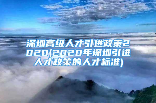 深圳高级人才引进政策2020(2020年深圳引进人才政策的人才标准)
