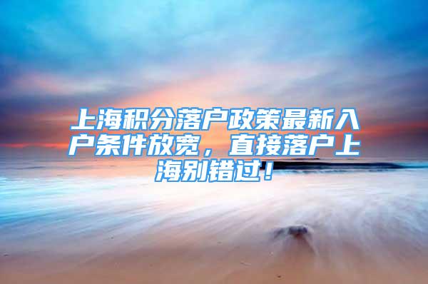 上海积分落户政策最新入户条件放宽，直接落户上海别错过！