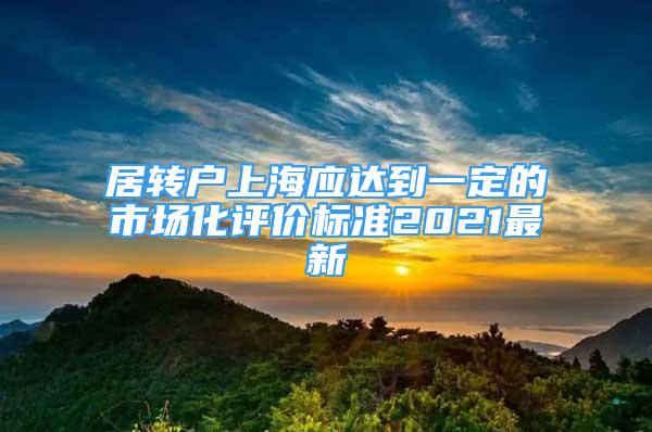居转户上海应达到一定的市场化评价标准2021最新