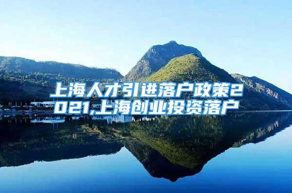 上海人才引进落户政策2021,上海创业投资落户