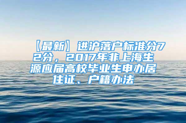 【最新】进沪落户标准分72分，2017年非上海生源应届高校毕业生申办居住证、户籍办法