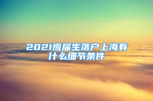 2021应届生落户上海有什么细节条件