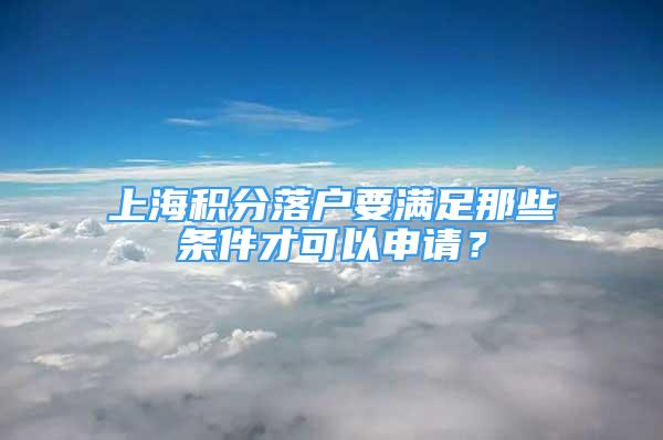 上海积分落户要满足那些条件才可以申请？