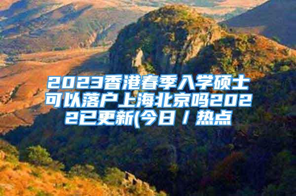 2023香港春季入学硕士可以落户上海北京吗2022已更新(今日／热点