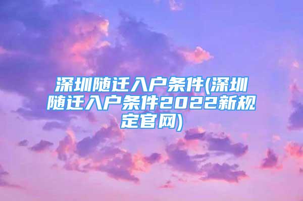 深圳随迁入户条件(深圳随迁入户条件2022新规定官网)