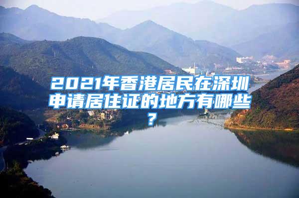 2021年香港居民在深圳申请居住证的地方有哪些？