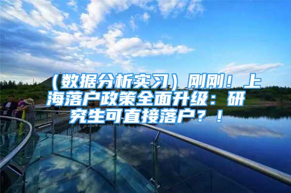 （数据分析实习）刚刚！上海落户政策全面升级：研究生可直接落户？！