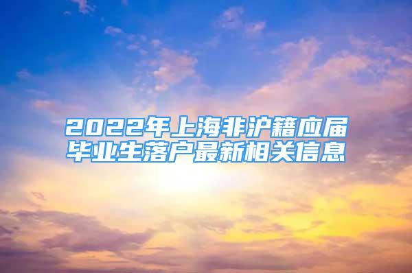 2022年上海非沪籍应届毕业生落户最新相关信息