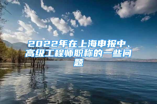 2022年在上海申报中、高级工程师职称的一些问题