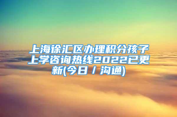 上海徐汇区办理积分孩子上学咨询热线2022已更新(今日／沟通)