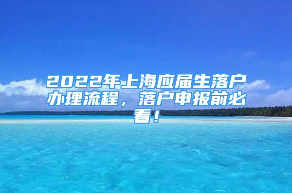 2022年上海应届生落户办理流程，落户申报前必看！
