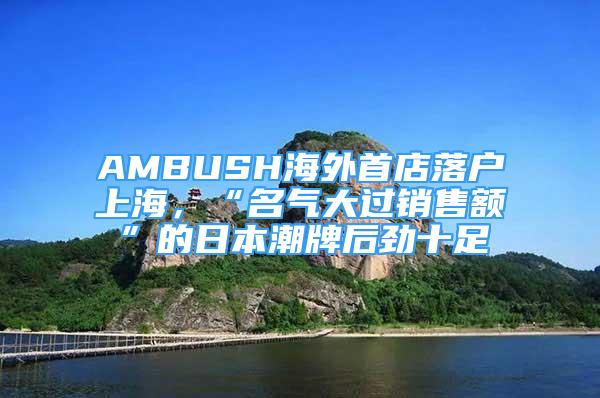 AMBUSH海外首店落户上海，“名气大过销售额”的日本潮牌后劲十足