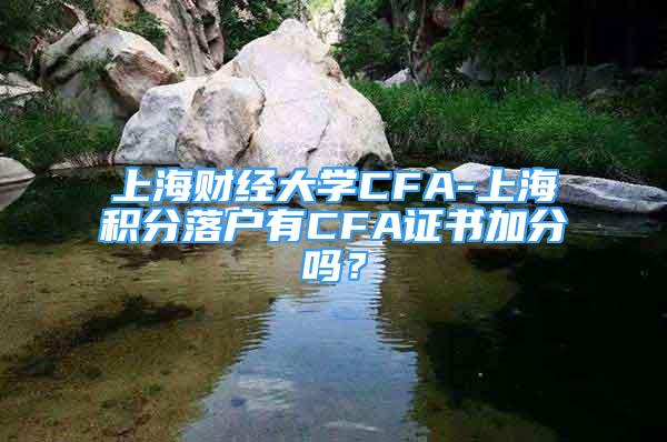 上海财经大学CFA-上海积分落户有CFA证书加分吗？