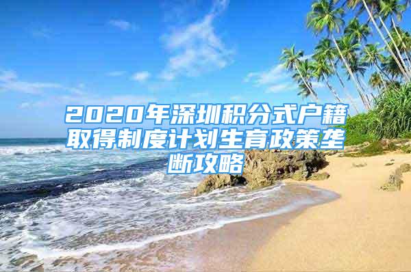 2020年深圳积分式户籍取得制度计划生育政策垄断攻略