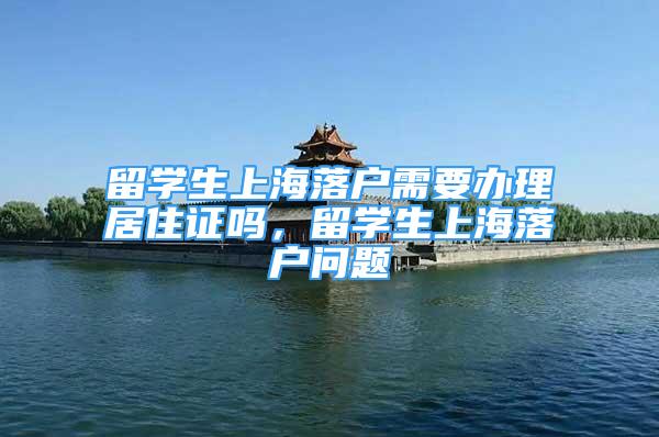 留学生上海落户需要办理居住证吗，留学生上海落户问题