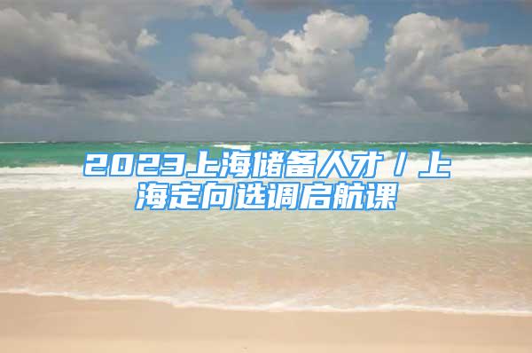 2023上海储备人才／上海定向选调启航课