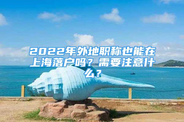 2022年外地职称也能在上海落户吗？需要注意什么？