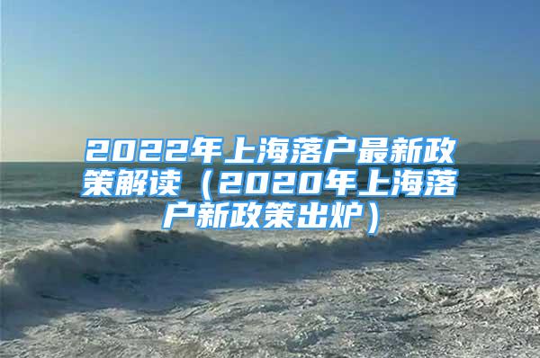 2022年上海落户最新政策解读（2020年上海落户新政策出炉）