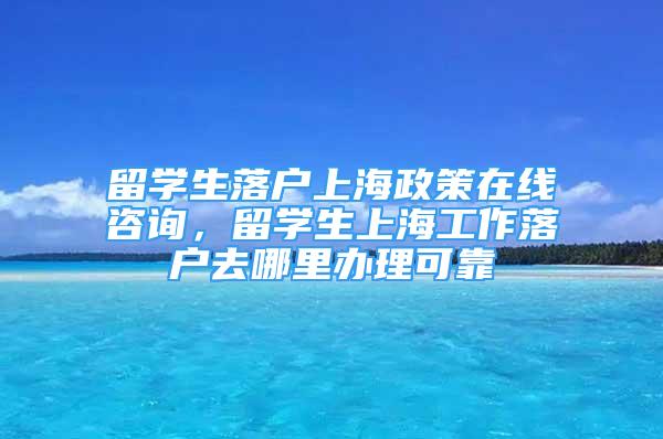 留学生落户上海政策在线咨询，留学生上海工作落户去哪里办理可靠