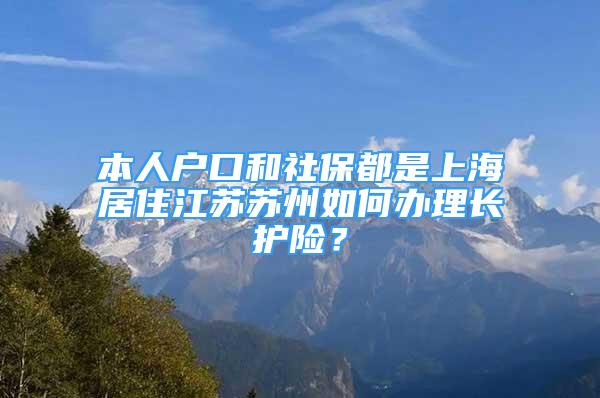 本人户口和社保都是上海居住江苏苏州如何办理长护险？