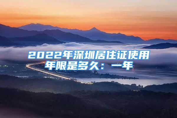 2022年深圳居住证使用年限是多久：一年