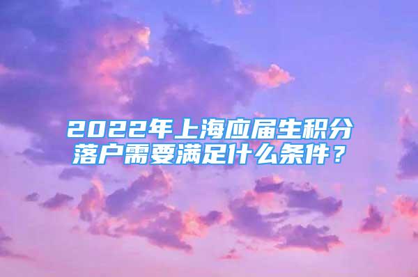 2022年上海应届生积分落户需要满足什么条件？