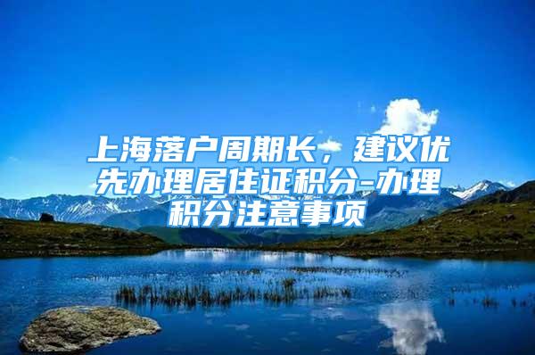 上海落户周期长，建议优先办理居住证积分-办理积分注意事项