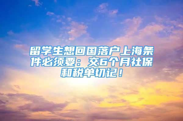 留学生想回国落户上海条件必须要：交6个月社保和税单切记！