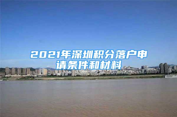2021年深圳积分落户申请条件和材料