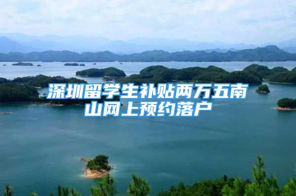 深圳留学生补贴两万五南山网上预约落户