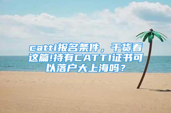 catti报名条件，干货看这篇!持有CATTI证书可以落户大上海吗？