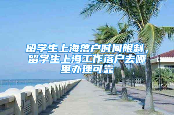 留学生上海落户时间限制，留学生上海工作落户去哪里办理可靠