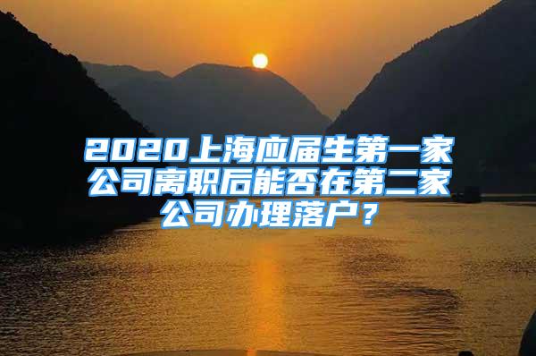 2020上海应届生第一家公司离职后能否在第二家公司办理落户？