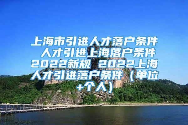 上海市引进人才落户条件 人才引进上海落户条件2022新规 2022上海人才引进落户条件（单位+个人）