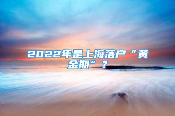 2022年是上海落户“黄金期”？