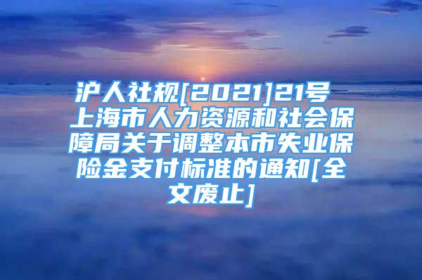 沪人社规[2021]21号 上海市人力资源和社会保障局关于调整本市失业保险金支付标准的通知[全文废止]
