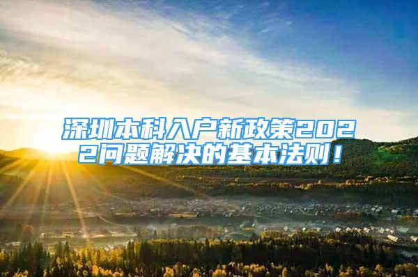 深圳本科入户新政策2022问题解决的基本法则！
