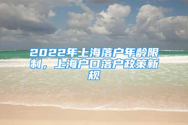 2022年上海落户年龄限制，上海户口落户政策新规