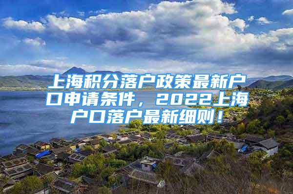 上海积分落户政策最新户口申请条件，2022上海户口落户最新细则！