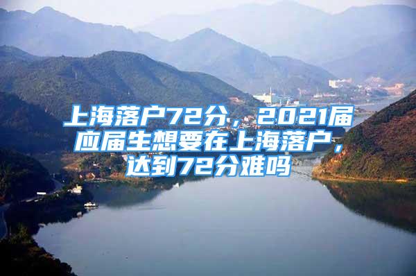 上海落户72分，2021届应届生想要在上海落户，达到72分难吗